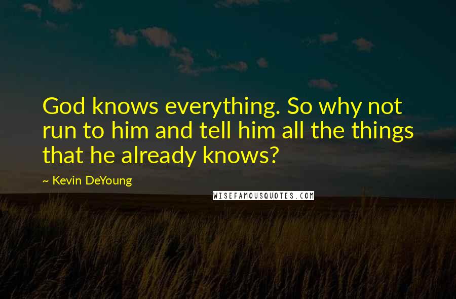 Kevin DeYoung Quotes: God knows everything. So why not run to him and tell him all the things that he already knows?