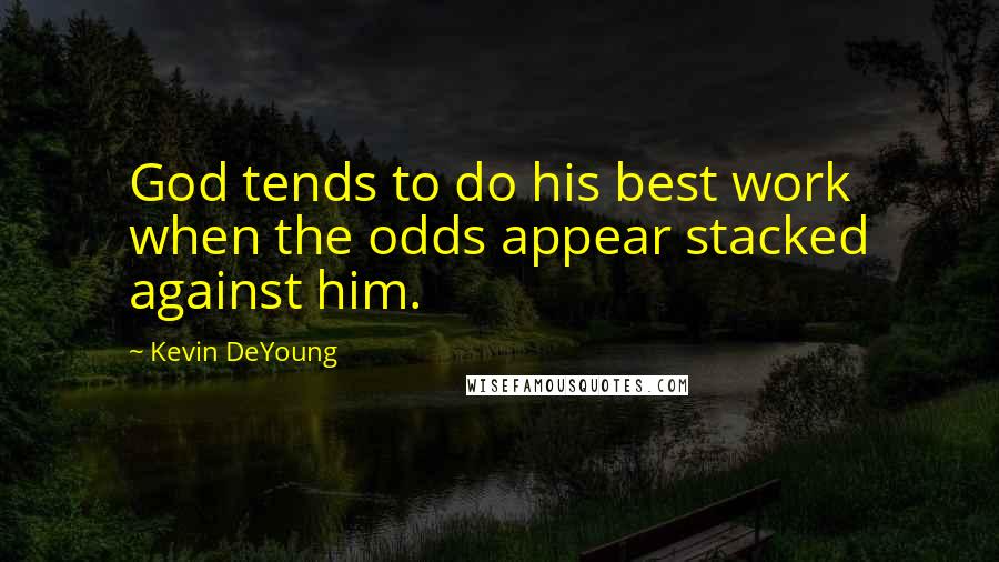 Kevin DeYoung Quotes: God tends to do his best work when the odds appear stacked against him.