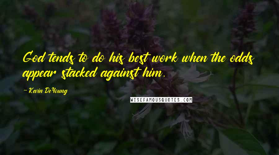 Kevin DeYoung Quotes: God tends to do his best work when the odds appear stacked against him.