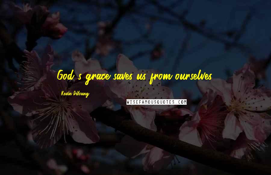 Kevin DeYoung Quotes: God's grace saves us from ourselves.