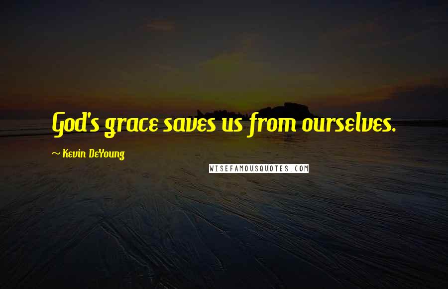 Kevin DeYoung Quotes: God's grace saves us from ourselves.