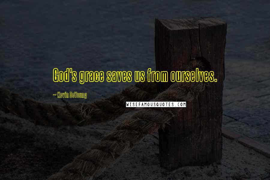Kevin DeYoung Quotes: God's grace saves us from ourselves.