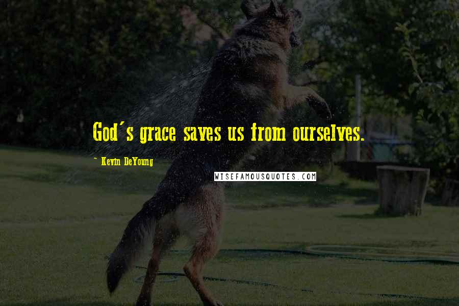 Kevin DeYoung Quotes: God's grace saves us from ourselves.