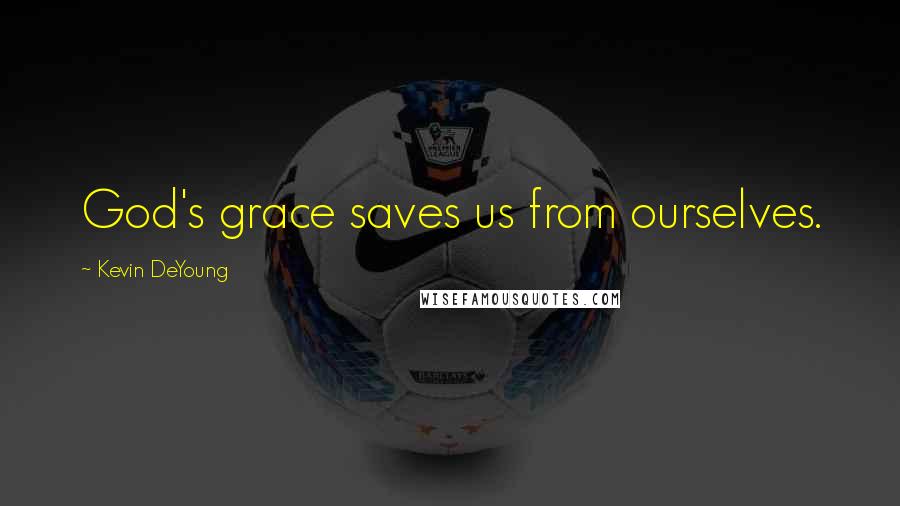 Kevin DeYoung Quotes: God's grace saves us from ourselves.