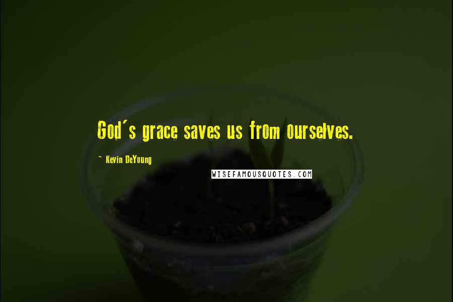 Kevin DeYoung Quotes: God's grace saves us from ourselves.