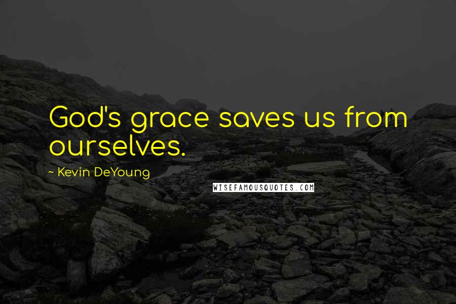 Kevin DeYoung Quotes: God's grace saves us from ourselves.