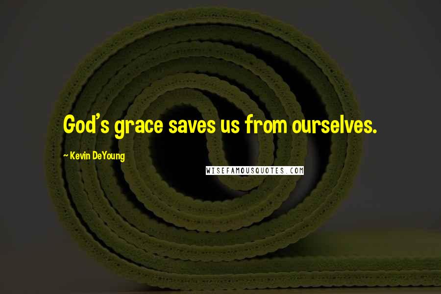 Kevin DeYoung Quotes: God's grace saves us from ourselves.