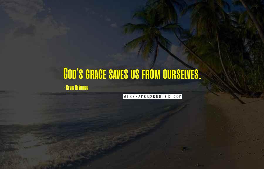 Kevin DeYoung Quotes: God's grace saves us from ourselves.