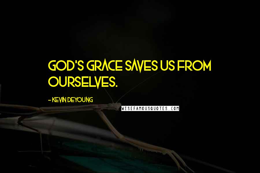 Kevin DeYoung Quotes: God's grace saves us from ourselves.