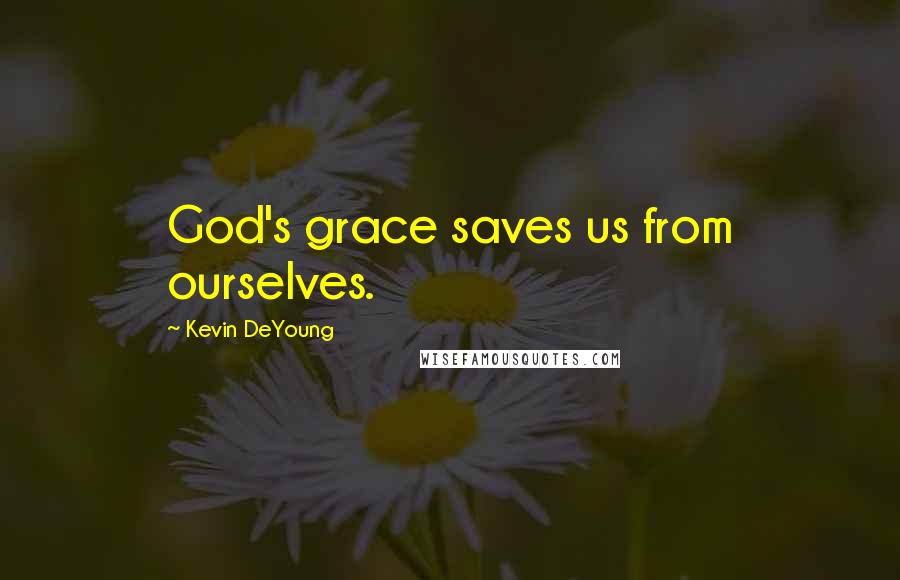Kevin DeYoung Quotes: God's grace saves us from ourselves.
