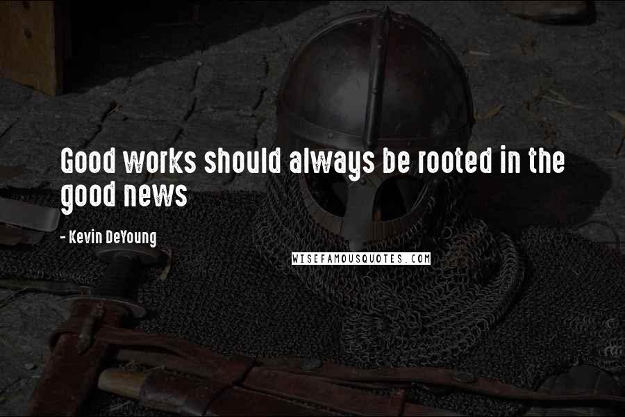 Kevin DeYoung Quotes: Good works should always be rooted in the good news