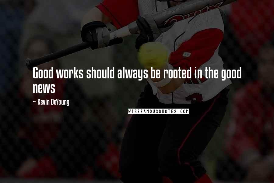 Kevin DeYoung Quotes: Good works should always be rooted in the good news