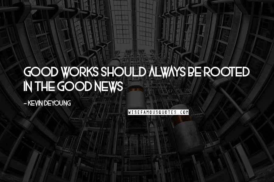 Kevin DeYoung Quotes: Good works should always be rooted in the good news