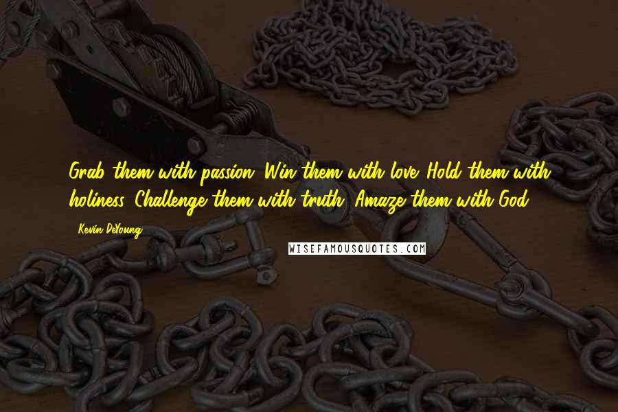 Kevin DeYoung Quotes: Grab them with passion. Win them with love. Hold them with holiness. Challenge them with truth. Amaze them with God.