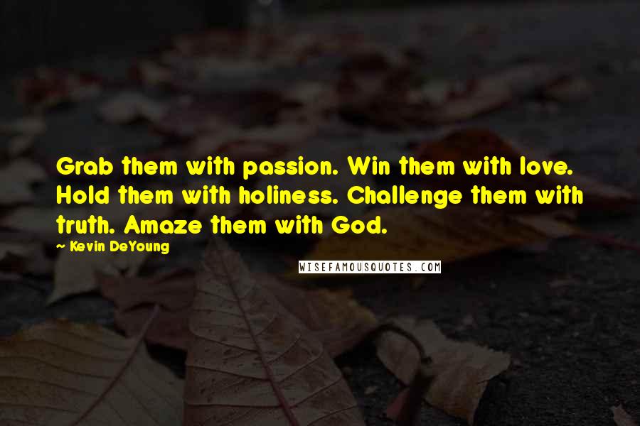 Kevin DeYoung Quotes: Grab them with passion. Win them with love. Hold them with holiness. Challenge them with truth. Amaze them with God.