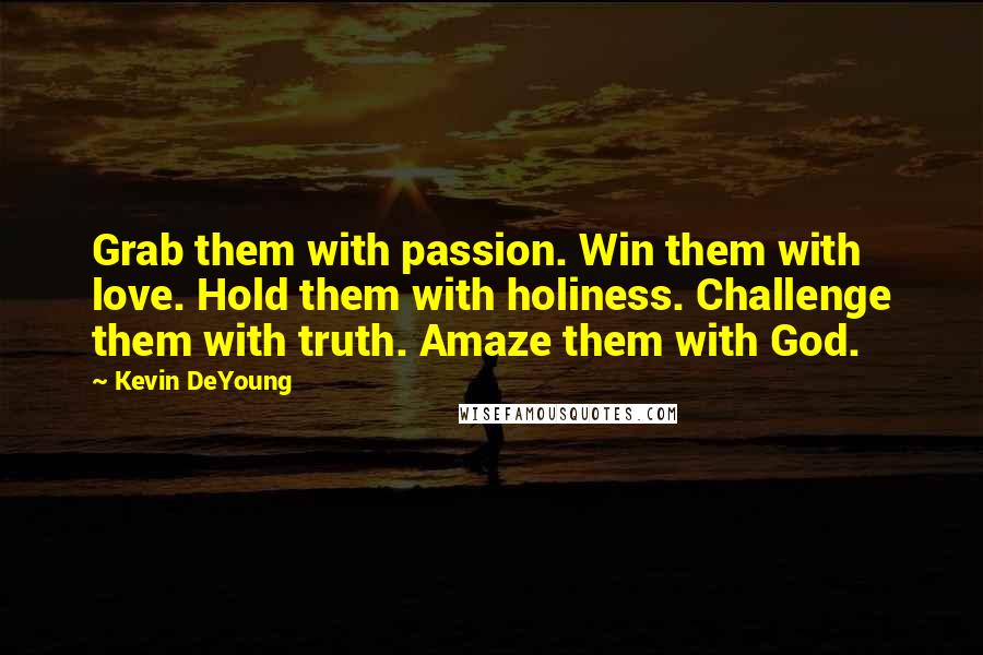 Kevin DeYoung Quotes: Grab them with passion. Win them with love. Hold them with holiness. Challenge them with truth. Amaze them with God.