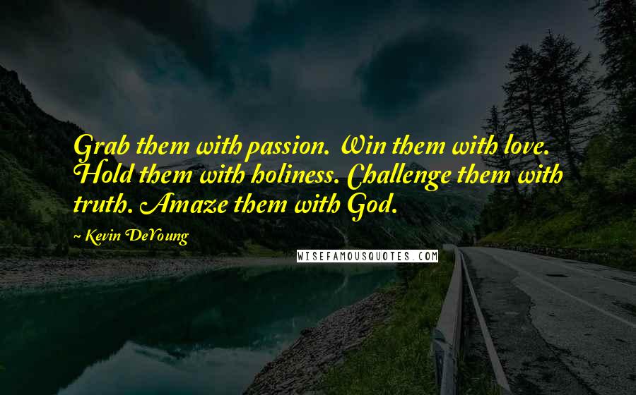 Kevin DeYoung Quotes: Grab them with passion. Win them with love. Hold them with holiness. Challenge them with truth. Amaze them with God.