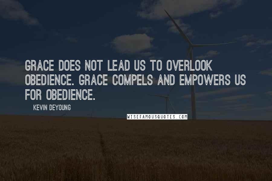 Kevin DeYoung Quotes: Grace does not lead us to overlook obedience. Grace compels and empowers us for obedience.