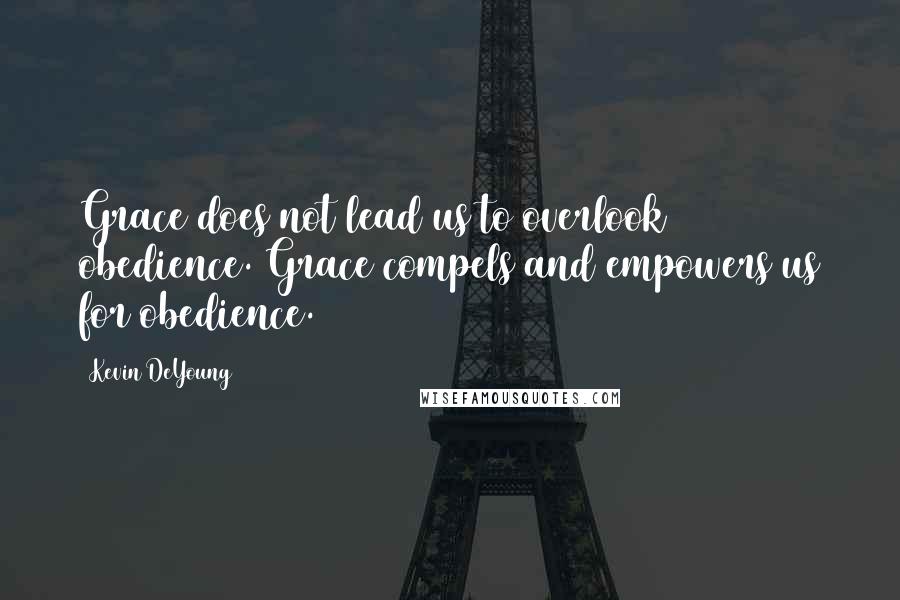 Kevin DeYoung Quotes: Grace does not lead us to overlook obedience. Grace compels and empowers us for obedience.