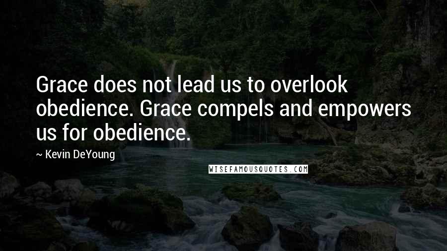 Kevin DeYoung Quotes: Grace does not lead us to overlook obedience. Grace compels and empowers us for obedience.