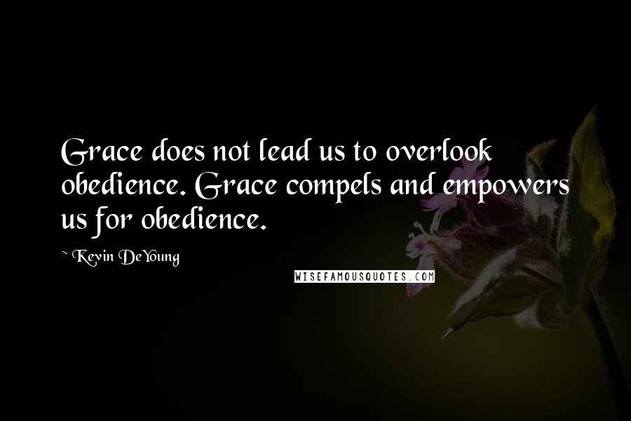 Kevin DeYoung Quotes: Grace does not lead us to overlook obedience. Grace compels and empowers us for obedience.