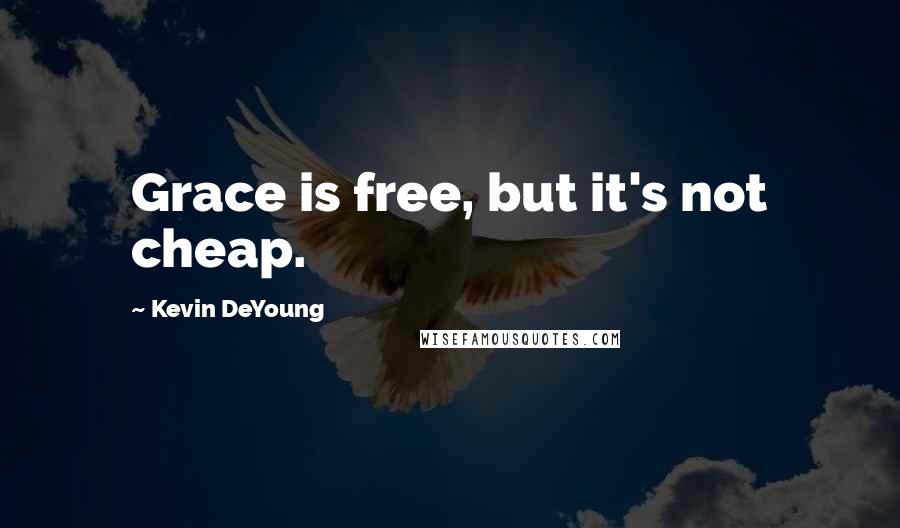 Kevin DeYoung Quotes: Grace is free, but it's not cheap.