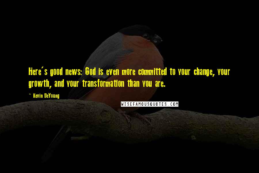 Kevin DeYoung Quotes: Here's good news: God is even more committed to your change, your growth, and your transformation than you are.