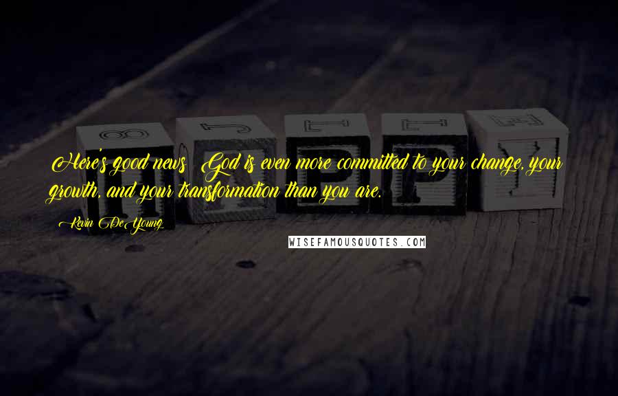 Kevin DeYoung Quotes: Here's good news: God is even more committed to your change, your growth, and your transformation than you are.