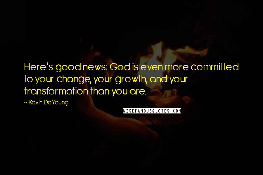 Kevin DeYoung Quotes: Here's good news: God is even more committed to your change, your growth, and your transformation than you are.