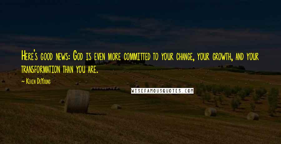 Kevin DeYoung Quotes: Here's good news: God is even more committed to your change, your growth, and your transformation than you are.