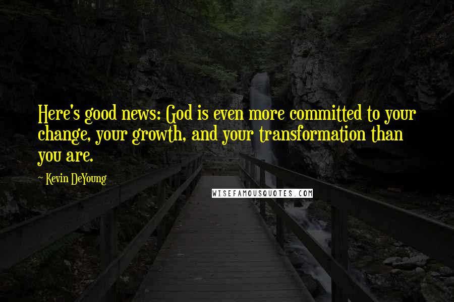 Kevin DeYoung Quotes: Here's good news: God is even more committed to your change, your growth, and your transformation than you are.