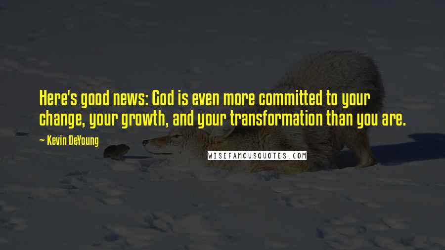 Kevin DeYoung Quotes: Here's good news: God is even more committed to your change, your growth, and your transformation than you are.
