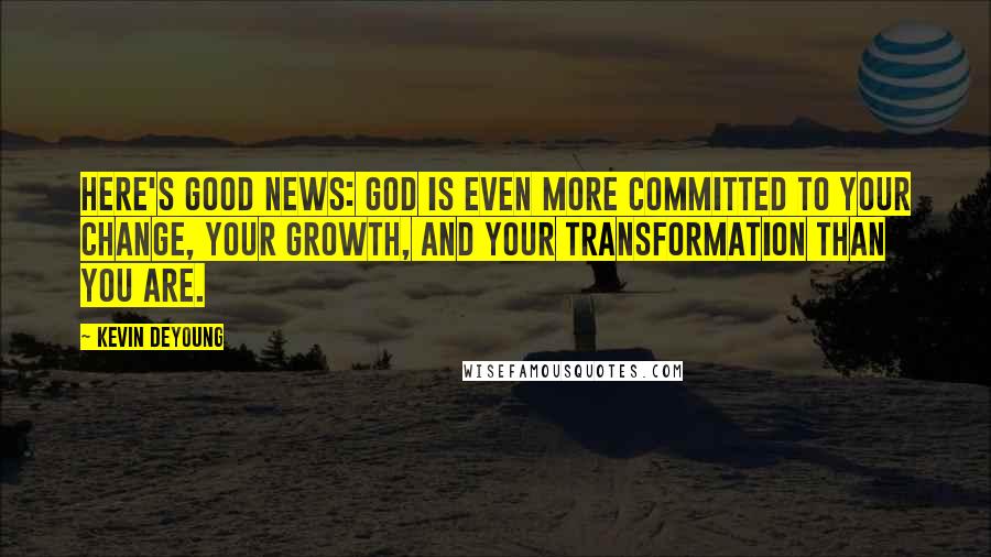 Kevin DeYoung Quotes: Here's good news: God is even more committed to your change, your growth, and your transformation than you are.