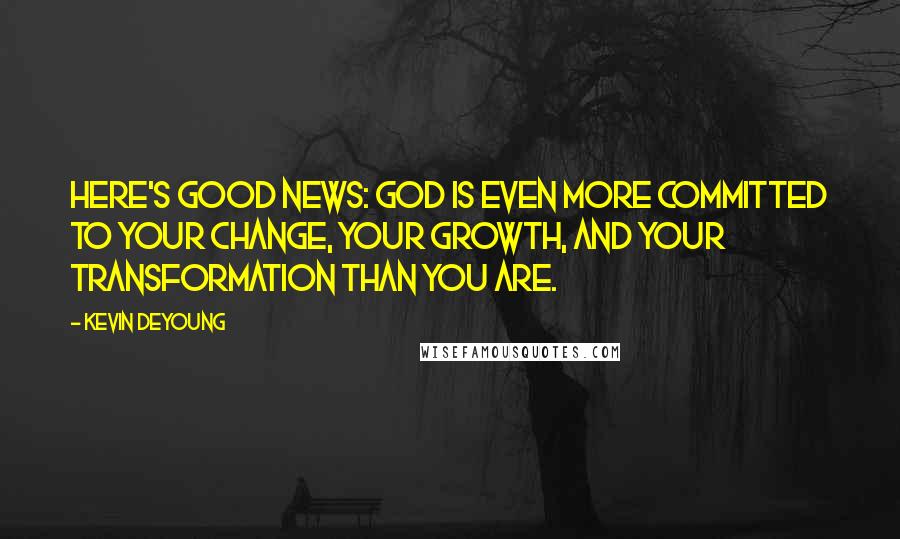 Kevin DeYoung Quotes: Here's good news: God is even more committed to your change, your growth, and your transformation than you are.