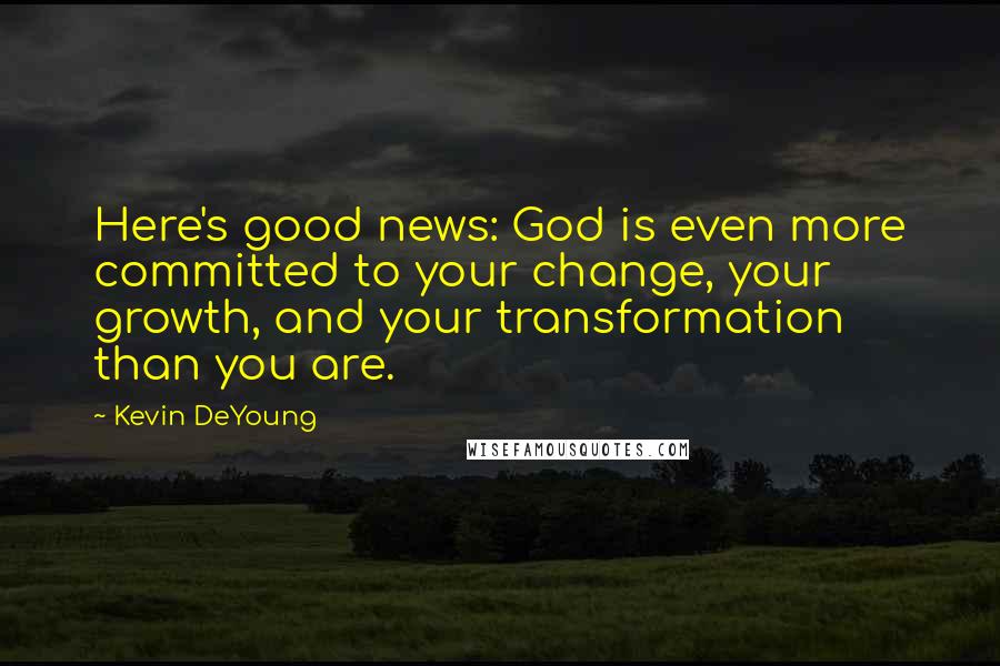 Kevin DeYoung Quotes: Here's good news: God is even more committed to your change, your growth, and your transformation than you are.