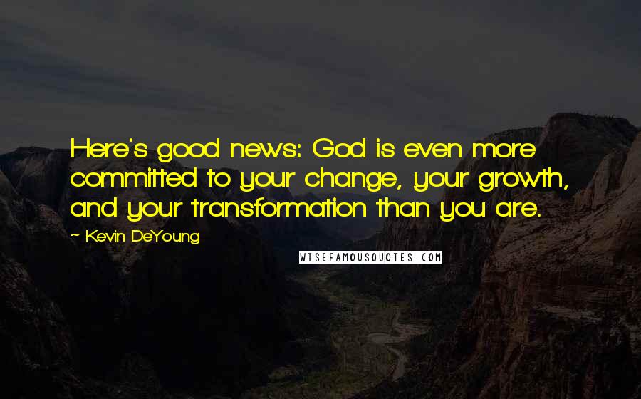 Kevin DeYoung Quotes: Here's good news: God is even more committed to your change, your growth, and your transformation than you are.