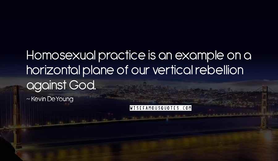 Kevin DeYoung Quotes: Homosexual practice is an example on a horizontal plane of our vertical rebellion against God.