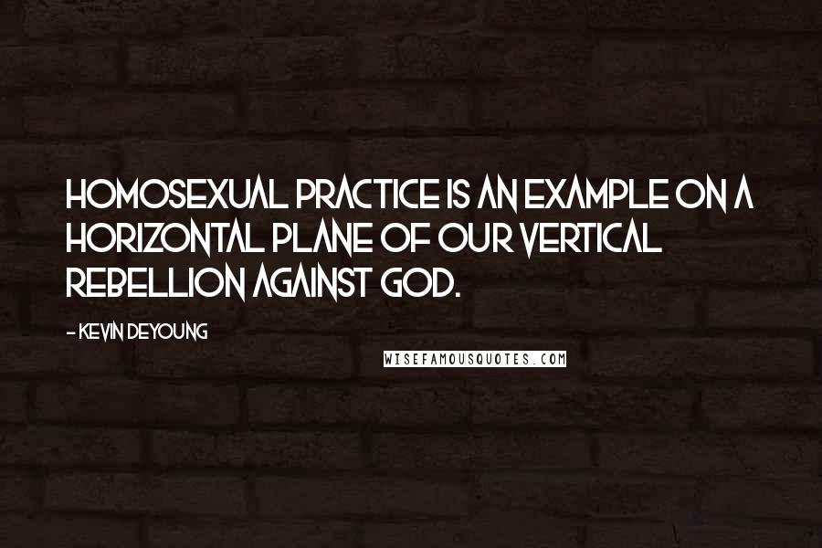 Kevin DeYoung Quotes: Homosexual practice is an example on a horizontal plane of our vertical rebellion against God.