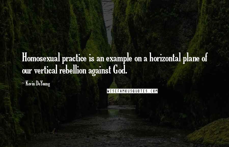 Kevin DeYoung Quotes: Homosexual practice is an example on a horizontal plane of our vertical rebellion against God.