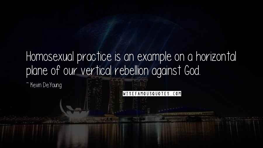 Kevin DeYoung Quotes: Homosexual practice is an example on a horizontal plane of our vertical rebellion against God.