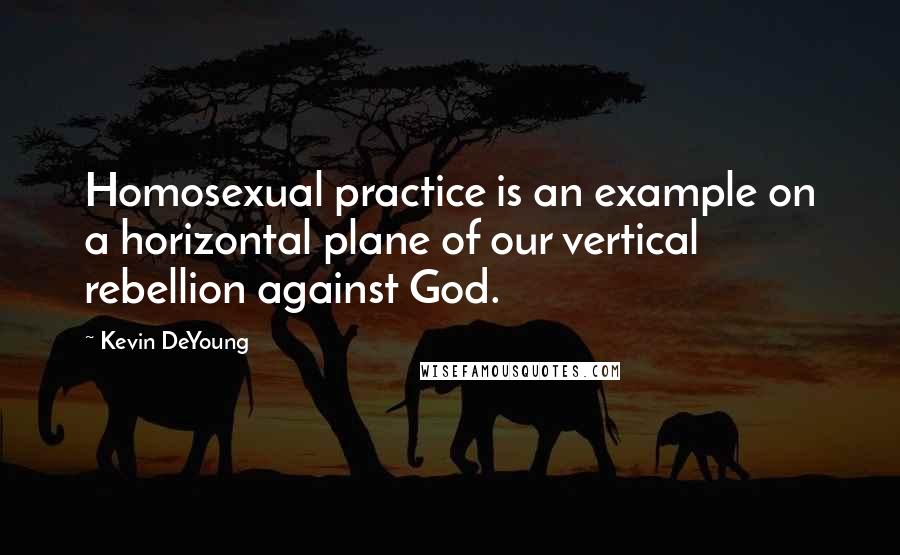 Kevin DeYoung Quotes: Homosexual practice is an example on a horizontal plane of our vertical rebellion against God.