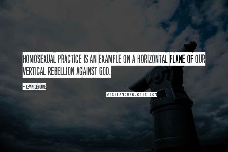 Kevin DeYoung Quotes: Homosexual practice is an example on a horizontal plane of our vertical rebellion against God.