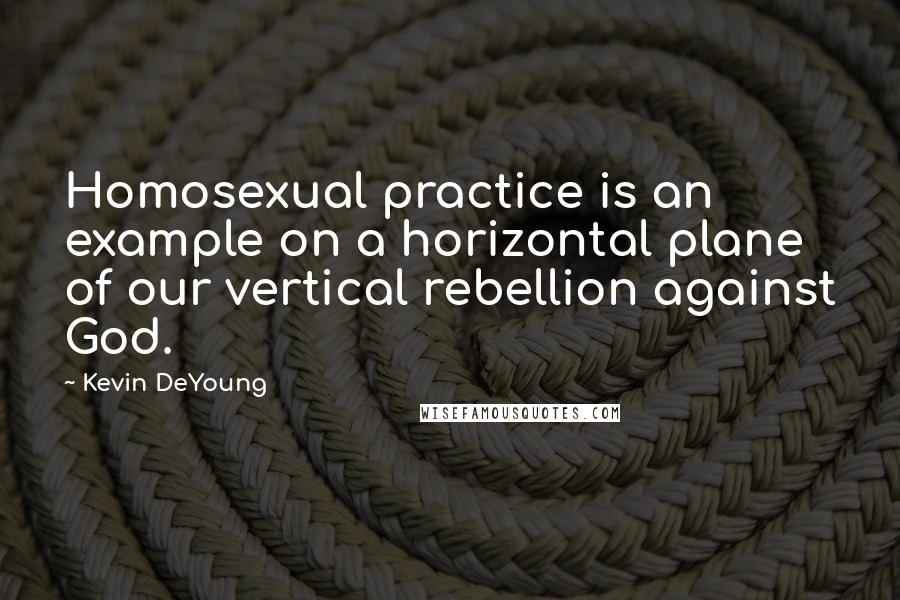 Kevin DeYoung Quotes: Homosexual practice is an example on a horizontal plane of our vertical rebellion against God.