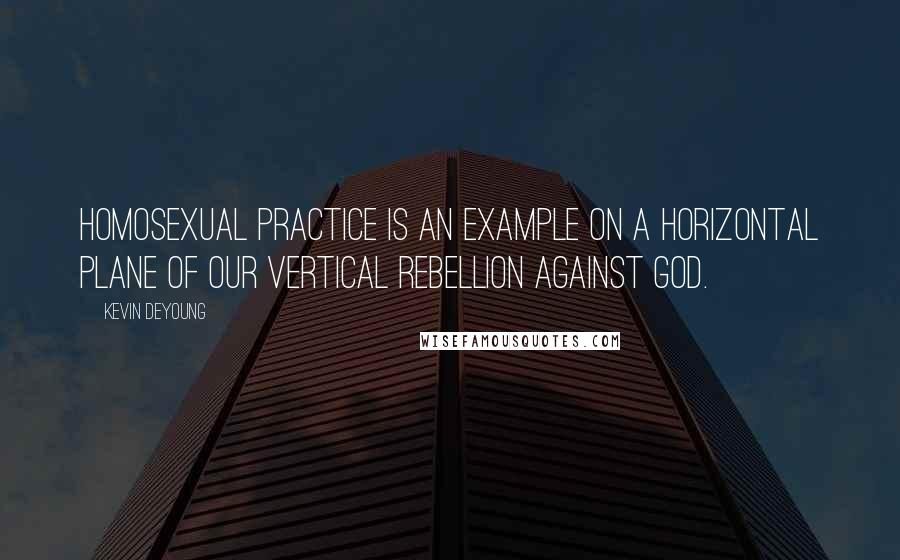 Kevin DeYoung Quotes: Homosexual practice is an example on a horizontal plane of our vertical rebellion against God.