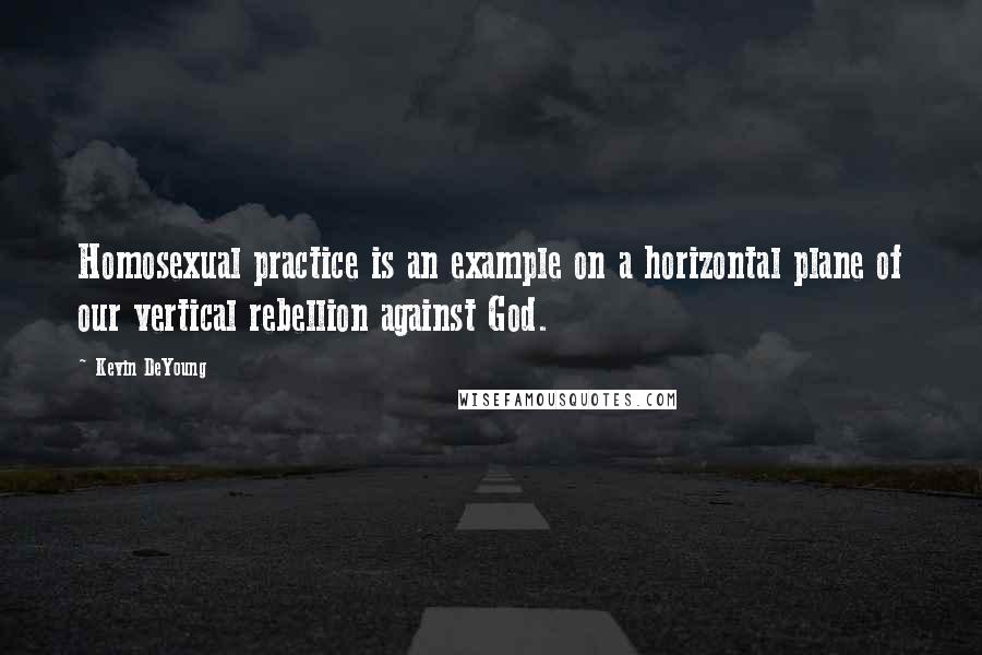 Kevin DeYoung Quotes: Homosexual practice is an example on a horizontal plane of our vertical rebellion against God.