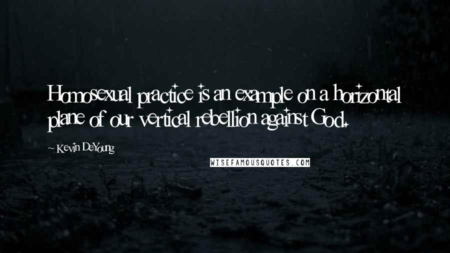 Kevin DeYoung Quotes: Homosexual practice is an example on a horizontal plane of our vertical rebellion against God.