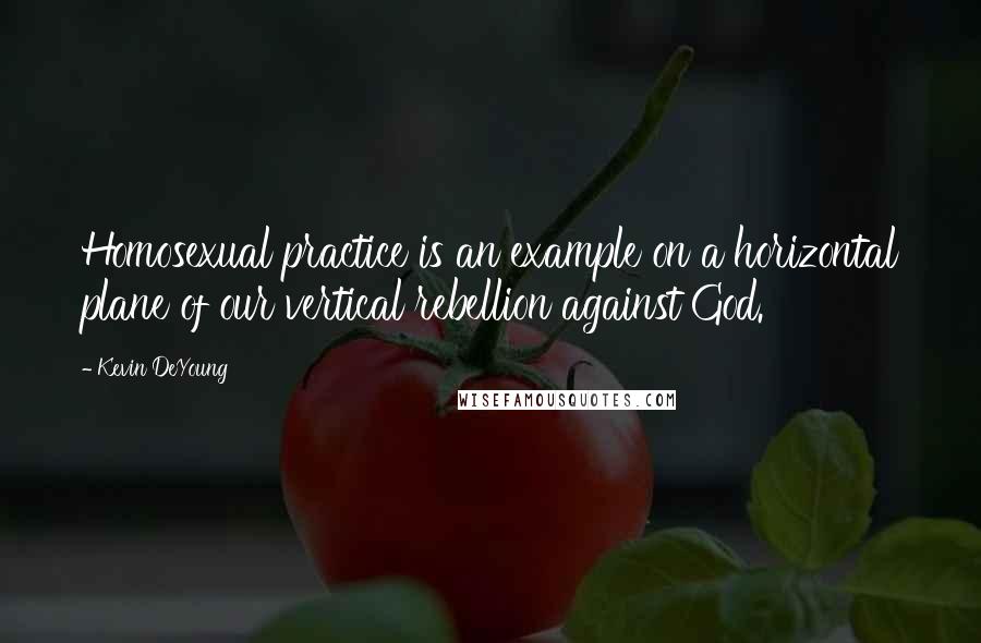 Kevin DeYoung Quotes: Homosexual practice is an example on a horizontal plane of our vertical rebellion against God.