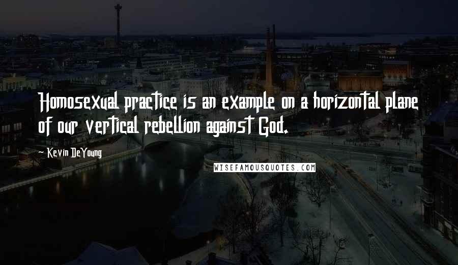 Kevin DeYoung Quotes: Homosexual practice is an example on a horizontal plane of our vertical rebellion against God.