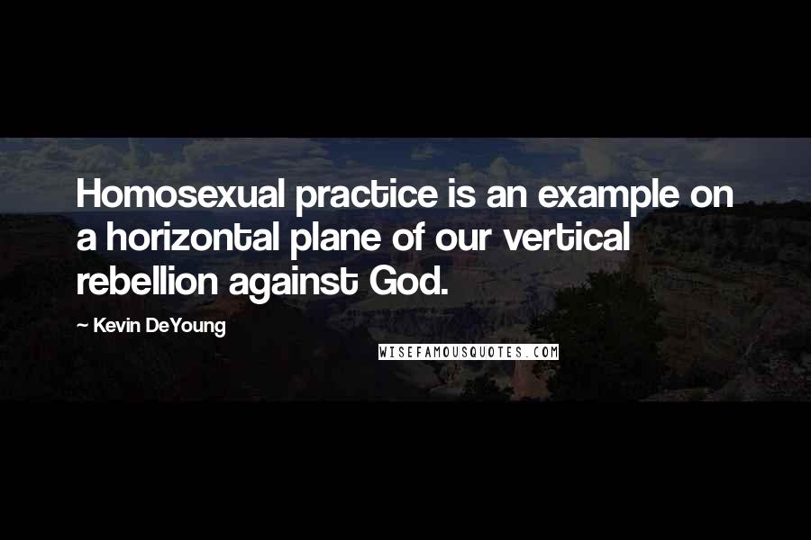 Kevin DeYoung Quotes: Homosexual practice is an example on a horizontal plane of our vertical rebellion against God.