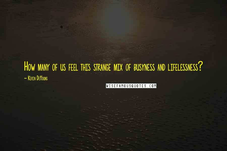 Kevin DeYoung Quotes: How many of us feel this strange mix of busyness and lifelessness?